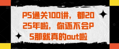 久爱副业网,网赚项目,网赚论坛博客网分享PS通关100讲，都2025年啦，你还不会PS那就真的out啦