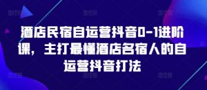 酒店民宿自运营抖音0-1进阶课，主打最懂酒店名宿人的自运营抖音打法-就爱副业网