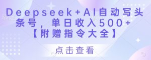 Deepseek+AI自动写头条号，单日收入500+ 【附赠指令大全】-就爱副业网