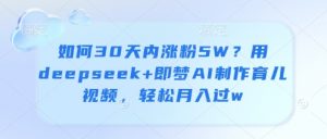 如何30天内涨粉5W？用deepseek+即梦AI制作育儿视频，轻松月入过w-就爱副业网
