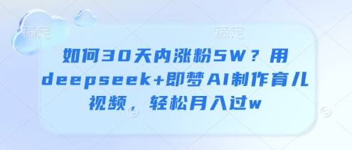久爱副业网,网赚项目,网赚论坛博客网分享如何30天内涨粉5W？用deepseek+即梦AI制作育儿视频，轻松月入过w