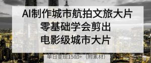 AI制作城市航拍文旅大片，零基础学会剪出电影级城市大片，单日变现多张-就爱副业网