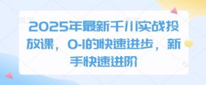 2025年最新千川实战投放课，0-1的快速进步，新手快速进阶-就爱副业网
