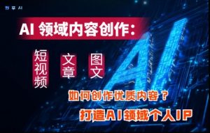 AI领域内容创作：高效创作短视频、文章、图文三大板块内容，打造AI领域个人IP-就爱副业网