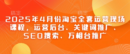 久爱副业网,网赚项目,网赚论坛博客网分享2025年4月份淘宝全套运营现场课程，运营后台、关键词推广、SEO搜索、万相台推广