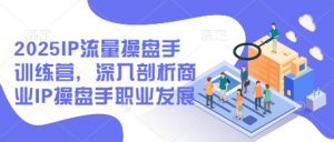 2025IP流量操盘手训练营，深入剖析商业IP操盘手职业发展-就爱副业网
