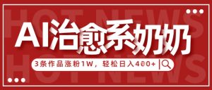 AI治愈系老奶奶情感赛道，3条作品涨粉1W+，小白轻松日入4张+-就爱副业网