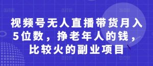 视频号无人直播带货月入5位数，挣老年人的钱，比较火的副业项目-就爱副业网