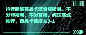 抖音商城商品卡流量爆破课，不发短视频，不发直播，纯玩商城推荐，商品卡起店从0-1-就爱副业网