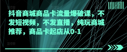 久爱副业网,网赚项目,网赚论坛博客网分享抖音商城商品卡流量爆破课，不发短视频，不发直播，纯玩商城推荐，商品卡起店从0-1