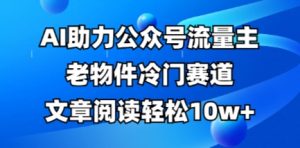 公众号流量主老物件冷门赛道，AI助力，文章阅读轻松10w+，全流程详细教程-就爱副业网