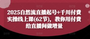 2025自然流直播起号+千川付费实操线上课(62节)，教你用付费给直播间做增量-就爱副业网