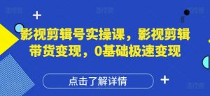 影视剪辑号实操课，影视剪辑带货变现，0基础极速变现-就爱副业网