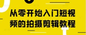 从零开始入门短视频的拍摄剪辑教程-就爱副业网