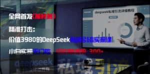 精准打击：价值3980的DeepSeek私域引流实操课，小白实操无门槛，日引精准粉300+-就爱副业网