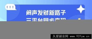 （14182期）闷声发财新路子！三平台同步变现，手把手带你月入过W-就爱副业网