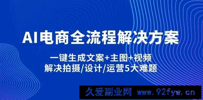 图片[1]-AI电商全流程解决方案,一键生成文案+主图+视频,解决拍摄/设计/运营5大难题-就爱副业网
