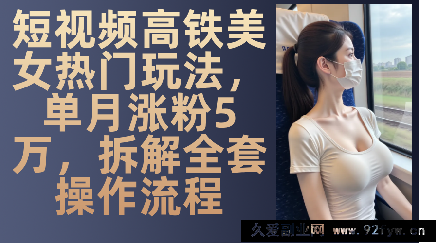 图片[1]-最新爆款短视频高铁美女玩法，一周涨粉5万+，每天稳定变现1000+实战教程-就爱副业网