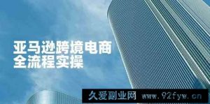 亚马逊跨境电商全流程实操，教你从零开始，掌握店铺运营与广告技巧-就爱副业网