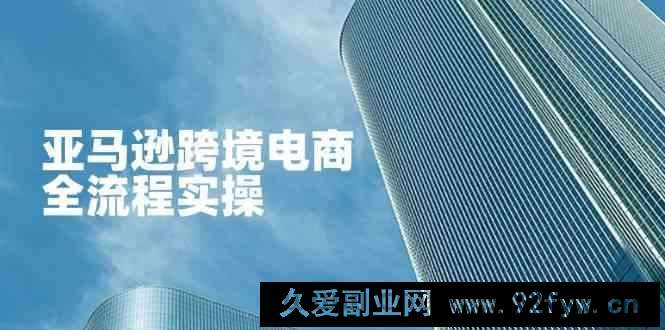 图片[1]-亚马逊跨境电商全流程实操，教你从零开始，掌握店铺运营与广告技巧-就爱副业网