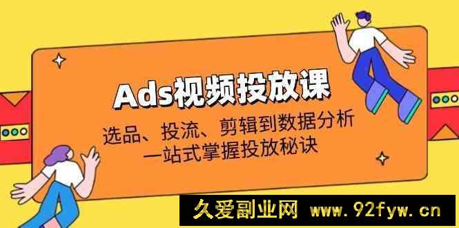 图片[1]-Ads视频投放课全解析：选品、投流、剪辑到数据分析，一站式掌握投放秘诀-就爱副业网