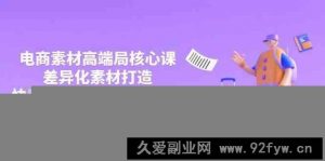 3月电商素材高端局核心课，差异化素材打造，快速提高投产与爆量技巧-就爱副业网