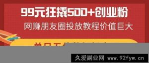 （14247期）99元狂撬500+创业粉，网赚朋友圈投放教程价值巨大，单日五位数轻松变现-就爱副业网