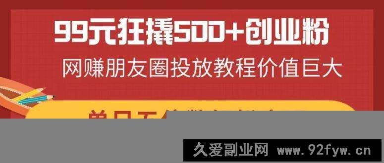 图片[1]-（14247期）99元狂撬500+创业粉，网赚朋友圈投放教程价值巨大，单日五位数轻松变现-就爱副业网