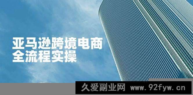 图片[1]-（14252期）亚马逊跨境电商全流程实操，教你从零开始，掌握店铺运营与广告技巧-就爱副业网