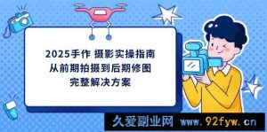 （14270期）2025手作 摄影实操指南，从前期拍摄到后期修图的完整解决方案-就爱副业网