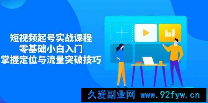 图片[1]-（14273期）短视频起号实战课程，零基础小白入门，掌握定位与流量突破技巧-就爱副业网