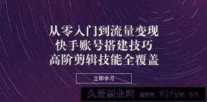 从零入门到流量变现，快手账号搭建技巧，高阶剪辑技能全覆盖-就爱副业网