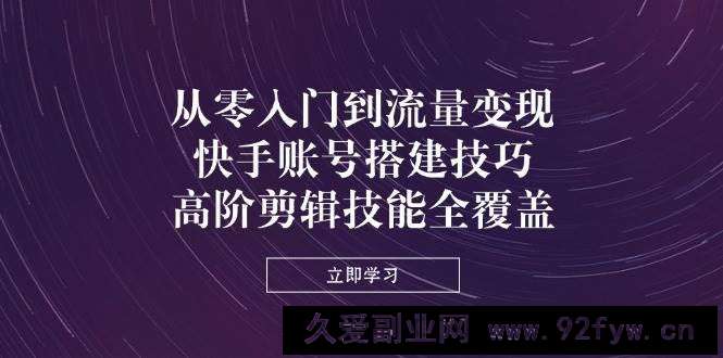 图片[1]-从零入门到流量变现，快手账号搭建技巧，高阶剪辑技能全覆盖-就爱副业网