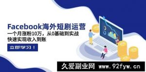 Facebook海外短剧运营：一个月涨粉10万，从0基础到实战，快速实现收入到账-就爱副业网