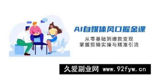 AI自媒体风口掘金课，从零基础到爆款变现，掌握剪辑实操与精准引流-就爱副业网