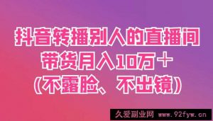 抖音转播别人的直播间带货月入10万＋(不露脸、不出镜)-就爱副业网