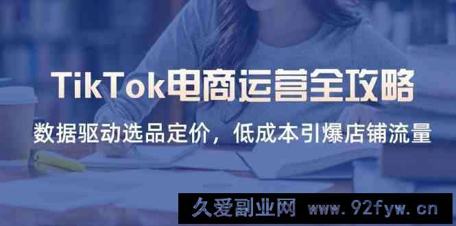 图片[1]-TikTok电商运营全攻略，数据驱动选品定价，低成本引爆店铺流量-就爱副业网