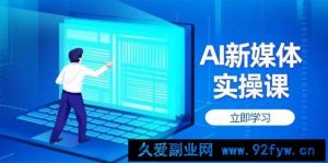 AI新媒体实操课，快速提升账号权重，打造高曝光主页与爆款内容-就爱副业网