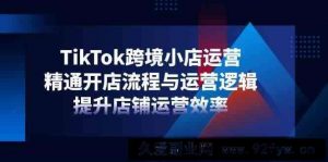 TikTok跨境小店运营，精通开店流程与运营逻辑，提升店铺运营效率-就爱副业网