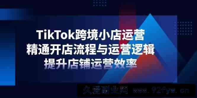 图片[1]-TikTok跨境小店运营，精通开店流程与运营逻辑，提升店铺运营效率-就爱副业网