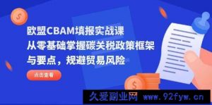 （14342期）欧盟CBAM填报实战课，从零基础掌握碳关税政策框架与要点，规避贸易风险-就爱副业网