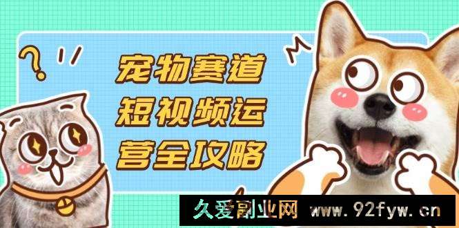 图片[1]-（14345期）宠物赛道短视频运营全攻略，选品拍摄剪辑实操，实现流量到收益转化-就爱副业网