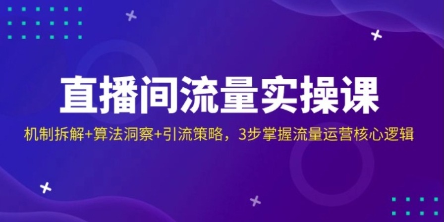 直播间流量实操课：机制拆解+算法洞察+引流策略，3步掌握流量运营核心逻辑