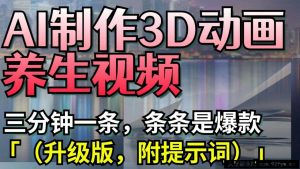 AI制作3D动画养生视频，三分钟一条，条条是爆款（升级版，附提示词）-就爱副业网