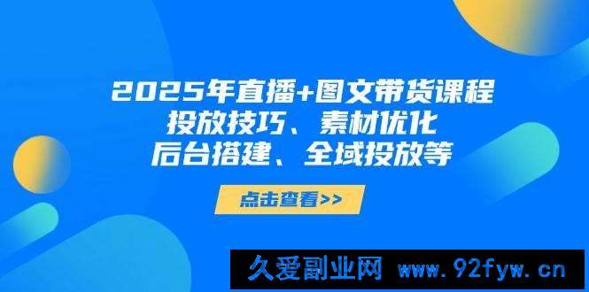 图片[1]-2025年短视频图文带货+直播带货：投放技巧、素材优化、后台搭建、全域投放等-就爱副业网