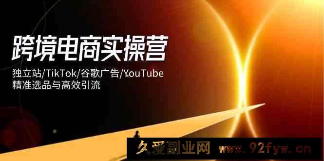 图片[1]-跨境电商实操营：独立站/TikTok/谷歌广告/YouTube，精准选品与高效引流-就爱副业网