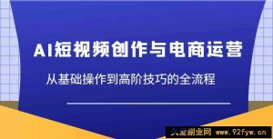 AI短视频创作与电商运营，从基础操作到高阶技巧的全流程-就爱副业网