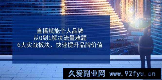 图片[1]-（14365期）直播赋能个人品牌，从0到1解决流量难题，6大实战板块，快速提升品牌价值-就爱副业网