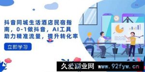 （14368期）抖音同城生活酒店民宿指南，0-1做抖音，AI工具助力精准流量，提升转化率-就爱副业网