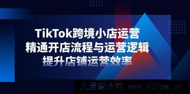 图片[1]-（14369期）TikTok跨境小店运营，精通开店流程与运营逻辑，提升店铺运营效率-就爱副业网